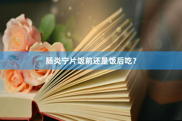 肠炎宁片饭前还是饭后吃？