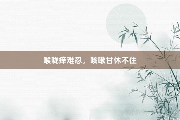 喉咙痒难忍，咳嗽甘休不住